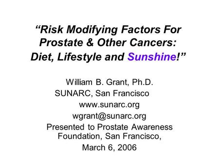 Risk Modifying Factors For Prostate & Other Cancers: Diet, Lifestyle and Sunshine! William B. Grant, Ph.D. SUNARC, San Francisco