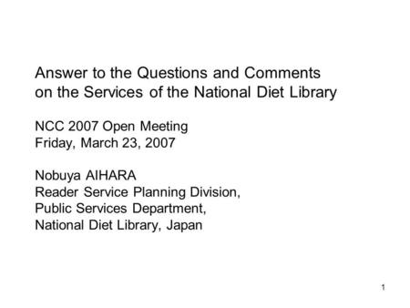 1 Answer to the Questions and Comments on the Services of the National Diet Library NCC 2007 Open Meeting Friday, March 23, 2007 Nobuya AIHARA Reader Service.