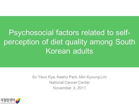Su Yeon Kye, Keeho Park, Min Kyoung Lim National Cancer Center November, 3, 2011 Psychosocial factors related to self- perception of diet quality among.