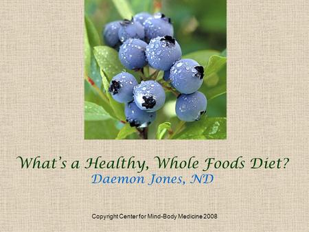 Copyright Center for Mind-Body Medicine 2008 Whats a Healthy, Whole Foods Diet? Daemon Jones, ND.