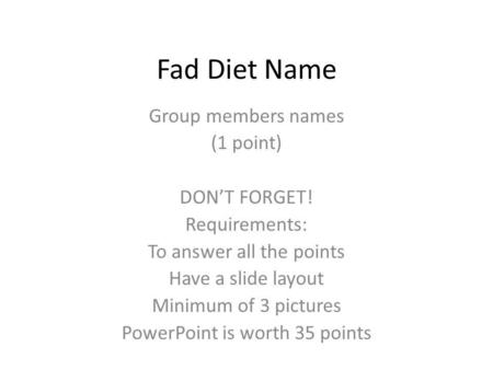 Fad Diet Name Group members names (1 point) DONT FORGET! Requirements: To answer all the points Have a slide layout Minimum of 3 pictures PowerPoint is.