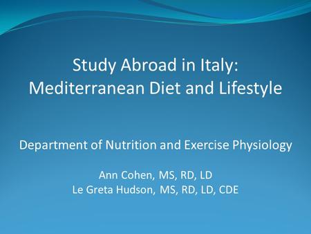 Study Abroad in Italy: Mediterranean Diet and Lifestyle Department of Nutrition and Exercise Physiology Ann Cohen, MS, RD, LD Le Greta Hudson, MS, RD,