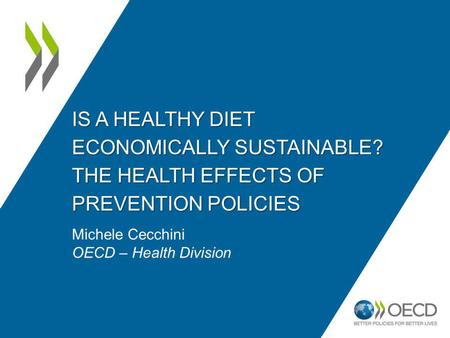 IS A HEALTHY DIET ECONOMICALLY SUSTAINABLE? THE HEALTH EFFECTS OF PREVENTION POLICIES Michele Cecchini OECD – Health Division.
