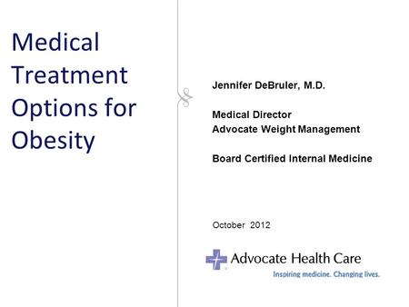 Medical Treatment Options for Obesity Jennifer DeBruler, M.D. Medical Director Advocate Weight Management Board Certified Internal Medicine October 2012.