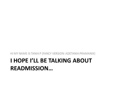 I HOPE ILL BE TALKING ABOUT READMISSION… HI MY NAME IS TANIA P (FANCY VERSION: ADETANIA PRAMANIK)