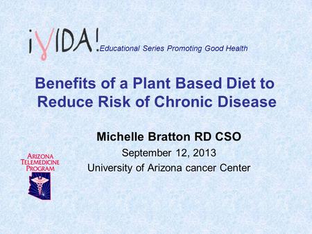 Benefits of a Plant Based Diet to Reduce Risk of Chronic Disease Michelle Bratton RD CSO September 12, 2013 University of Arizona cancer Center Educational.