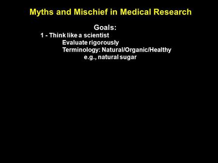 Myths and Mischief in Medical Research Goals: 1 - Think like a scientist Evaluate rigorously Terminology: Natural/Organic/Healthy e.g., natural sugar.