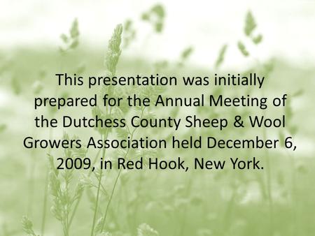 This presentation was initially prepared for the Annual Meeting of the Dutchess County Sheep & Wool Growers Association held December 6, 2009, in Red Hook,