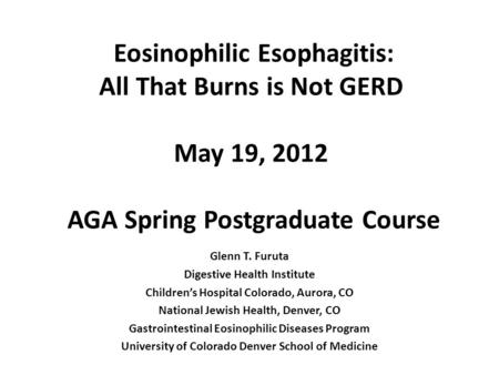 Eosinophilic Esophagitis: All That Burns is Not GERD May 19, 2012 AGA Spring Postgraduate Course Glenn T. Furuta Digestive Health Institute Childrens Hospital.