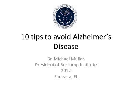 10 tips to avoid Alzheimers Disease Dr. Michael Mullan President of Roskamp Institute 2012 Sarasota, FL.