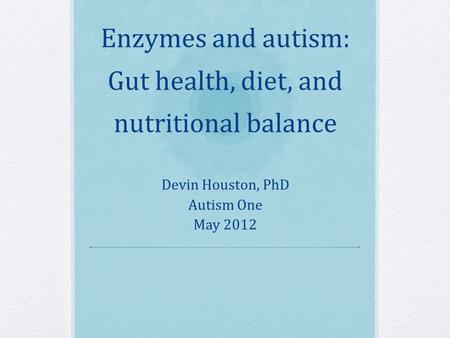 Enzymes and autism: Gut health, diet, and nutritional balance Devin Houston, PhD Autism One May 2012.