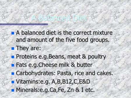 A Balanced Diet nAnAnAnA balanced diet is the correct mixture and amount of the five food groups. nTnTnTnThey are: nPnPnPnProteins e.g.Beans, meat & poultry.