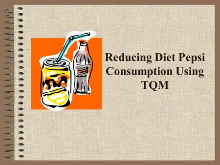 Reducing Diet Pepsi Consumption Using TQM. I would like to decrease my daily consumption of Diet Pepsi. Problem Statement.