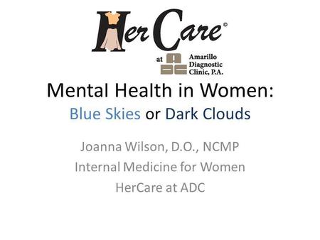 Mental Health in Women: Blue Skies or Dark Clouds Joanna Wilson, D.O., NCMP Internal Medicine for Women HerCare at ADC.