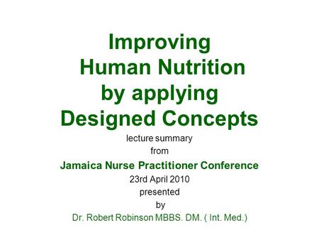 Improving Human Nutrition by applying Designed Concepts lecture summary from Jamaica Nurse Practitioner Conference 23rd April 2010 presented by Dr. Robert.