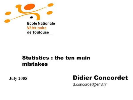 Statistics : the ten main mistakes Didier Concordet Ecole Nationale Vétérinaire de Toulouse July 2005.