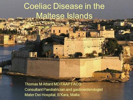 Coeliac Disease in the Maltese Islands Thomas M Attard MD FAAP FACG Consultant Paediatrician and gastroenterologist Mater Dei Hospital, BKara, Malta.