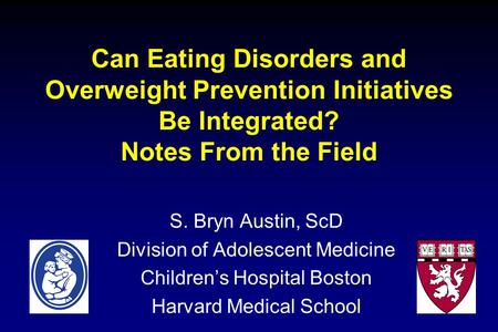 Can Eating Disorders and Overweight Prevention Initiatives Be Integrated? Notes From the Field S. Bryn Austin, ScD Division of Adolescent Medicine Childrens.