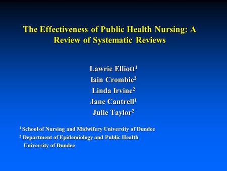 The Effectiveness of Public Health Nursing: A Review of Systematic Reviews Lawrie Elliott 1 Iain Crombie 2 Linda Irvine 2 Jane Cantrell 1 Julie Taylor.