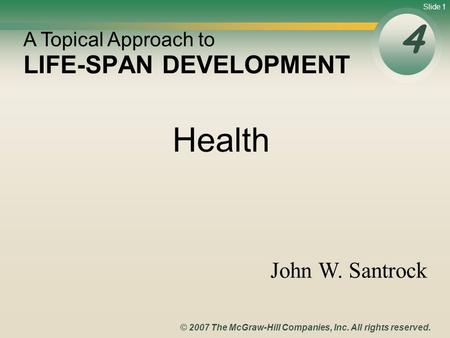 Slide 1 © 2007 The McGraw-Hill Companies, Inc. All rights reserved. LIFE-SPAN DEVELOPMENT 4 A Topical Approach to John W. Santrock Health.