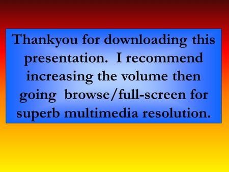 Thankyou for downloading this presentation. I recommend increasing the volume then going browse/full-screen for superb multimedia resolution.