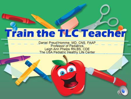 Train the TLC Teacher Daniel PreudHomme, MD, CNS, FAAP Professor of Pediatrics. Leigh Ann Phelps RN,BS, CDE The USA Pediatric Healthy Life Center.