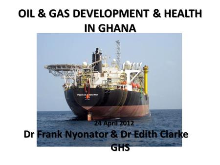 OIL & GAS DEVELOPMENT & HEALTH IN GHANA 24 April 2012 24 April 2012 Dr Frank Nyonator & Dr Edith Clarke Dr Frank Nyonator & Dr Edith Clarke GHS GHS.