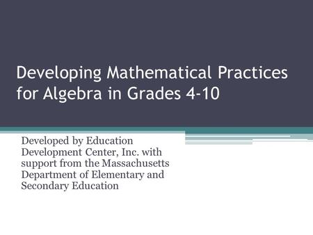 Developing Mathematical Practices for Algebra in Grades 4-10 Developed by Education Development Center, Inc. with support from the Massachusetts Department.