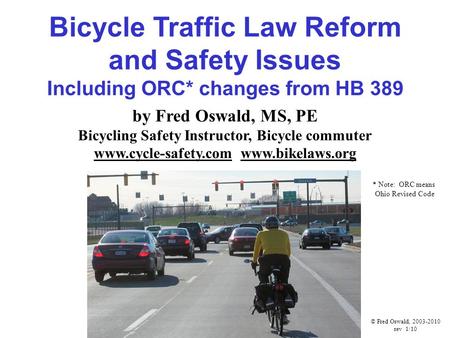 Bicycle Traffic Law Reform and Safety Issues Including ORC* changes from HB 389 by Fred Oswald, MS, PE Bicycling Safety Instructor, Bicycle commuter www.cycle-safety.com.