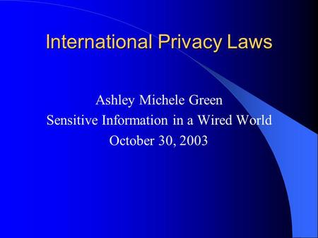 International Privacy Laws Ashley Michele Green Sensitive Information in a Wired World October 30, 2003.