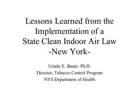 Lessons Learned from the Implementation of a State Clean Indoor Air Law -New York- Ursula E. Bauer, Ph.D. Director, Tobacco Control Program NYS Department.