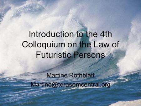 Introduction to the 4th Colloquium on the Law of Futuristic Persons Martine Rothblatt