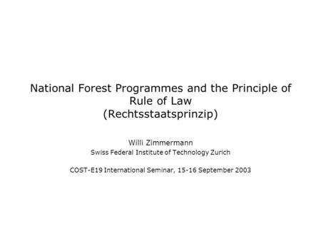 National Forest Programmes and the Principle of Rule of Law (Rechtsstaatsprinzip) Willi Zimmermann Swiss Federal Institute of Technology Zurich COST-E19.