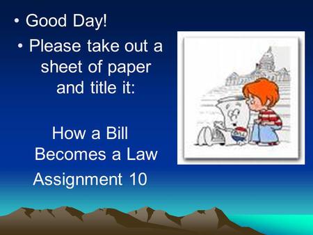 Good Day! Please take out a sheet of paper and title it: How a Bill Becomes a Law Assignment 10.