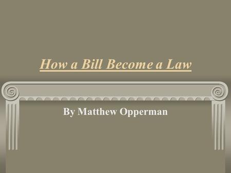 How a Bill Become a Law By Matthew Opperman Rationale: This Lesson is designed to teach and reinforce the law making process. It is important for students.