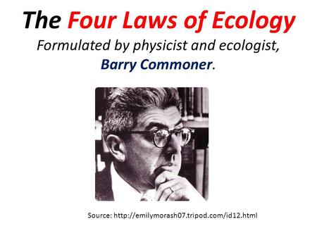 The Four Laws of Ecology Formulated by physicist and ecologist, Barry Commoner. Source: http://emilymorash07.tripod.com/id12.html.