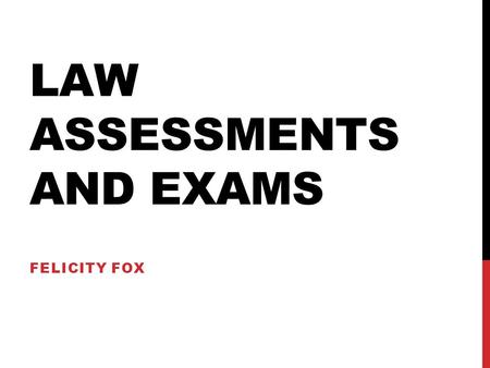LAW ASSESSMENTS AND EXAMS FELICITY FOX. INTRODUCTION TO LAW ASSESSMENTS How will I be assessed in law school? Research assignments Issue based assignments/problem.