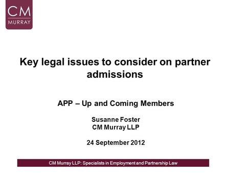 CM Murray LLP: Specialists in Employment and Partnership Law Key legal issues to consider on partner admissions APP – Up and Coming Members Susanne Foster.
