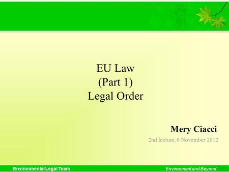 Environmental Legal TeamEnvironment and Beyond EU Law (Part 1) Legal Order 2nd lecture, 6 November 2012 Mery Ciacci.