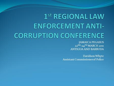 JAMAICA PEGASUS 22 ND -24 TH MARCH 2011 ANTIGUA AND BARBUDA Davidson Whyte Assistant Commissioner of Police.