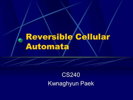 Reversible Cellular Automata CS240 Kwnaghyun Paek.
