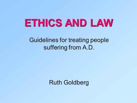 ETHICS AND LAW Guidelines for treating people suffering from A.D. Ruth Goldberg.