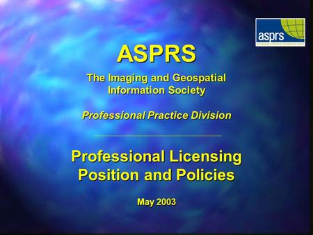 ASPRS The Imaging and Geospatial Information Society Professional Practice Division Professional Licensing Position and Policies May 2003.