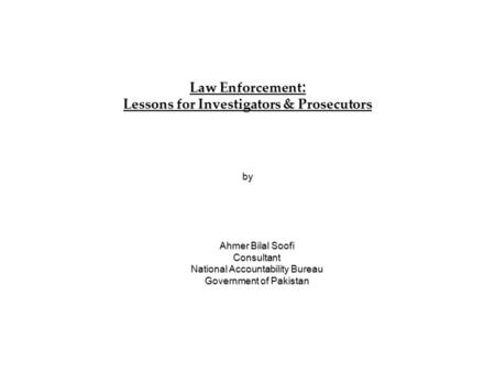 Law Enforcement : Lessons for Investigators & Prosecutors by Ahmer Bilal Soofi Consultant National Accountability Bureau Government of Pakistan.