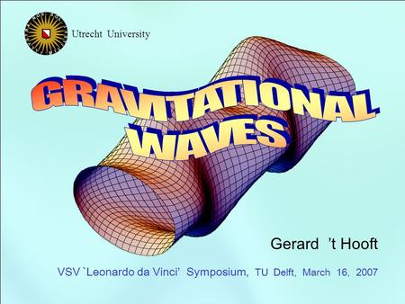 Gerard t Hooft VSV `Leonardo da Vinci Symposium, TU Delft, March 16, 2007 Utrecht University.