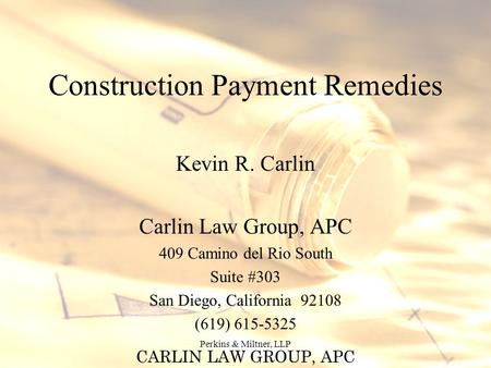 CARLIN LAW GROUP, APC Perkins & Miltner, LLP Construction Payment Remedies Kevin R. Carlin Carlin Law Group, APC 409 Camino del Rio South Suite #303 San.