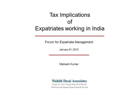 Tax Implications of Expatriates working in India Forum for Expatriate Management January 31, 2012 Mahesh Kumar.