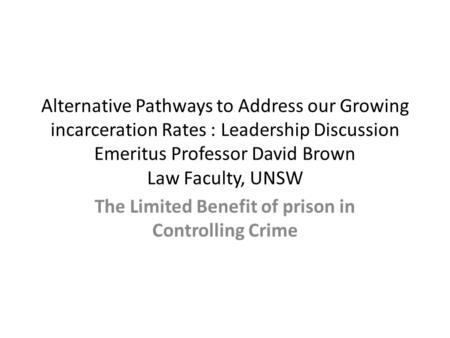 Alternative Pathways to Address our Growing incarceration Rates : Leadership Discussion Emeritus Professor David Brown Law Faculty, UNSW The Limited Benefit.