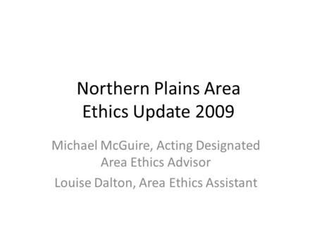 Northern Plains Area Ethics Update 2009 Michael McGuire, Acting Designated Area Ethics Advisor Louise Dalton, Area Ethics Assistant.