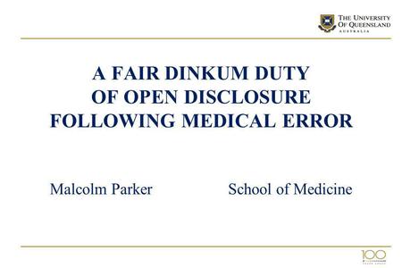 A FAIR DINKUM DUTY OF OPEN DISCLOSURE FOLLOWING MEDICAL ERROR Malcolm Parker School of Medicine.